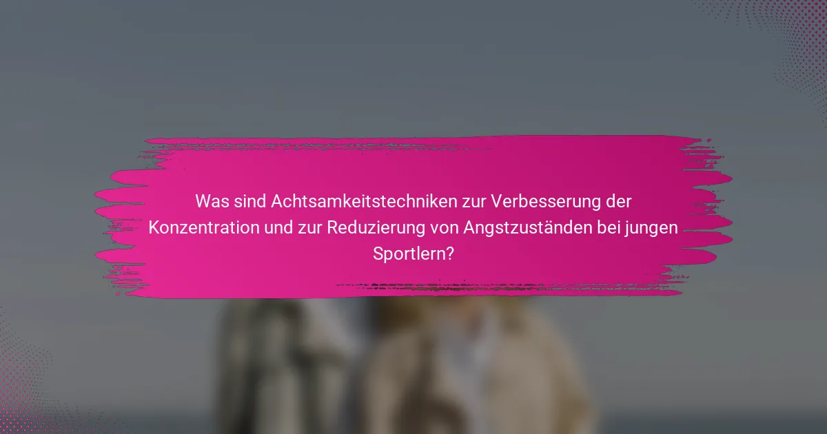 Was sind Achtsamkeitstechniken zur Verbesserung der Konzentration und zur Reduzierung von Angstzuständen bei jungen Sportlern?