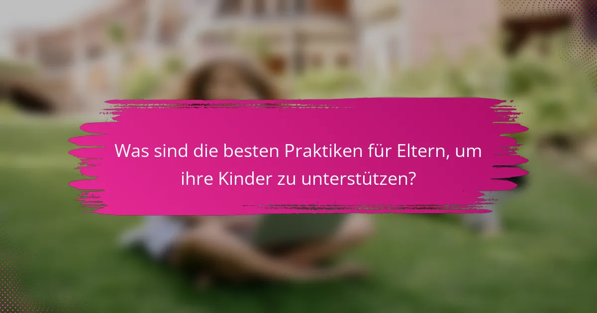Was sind die besten Praktiken für Eltern, um ihre Kinder zu unterstützen?