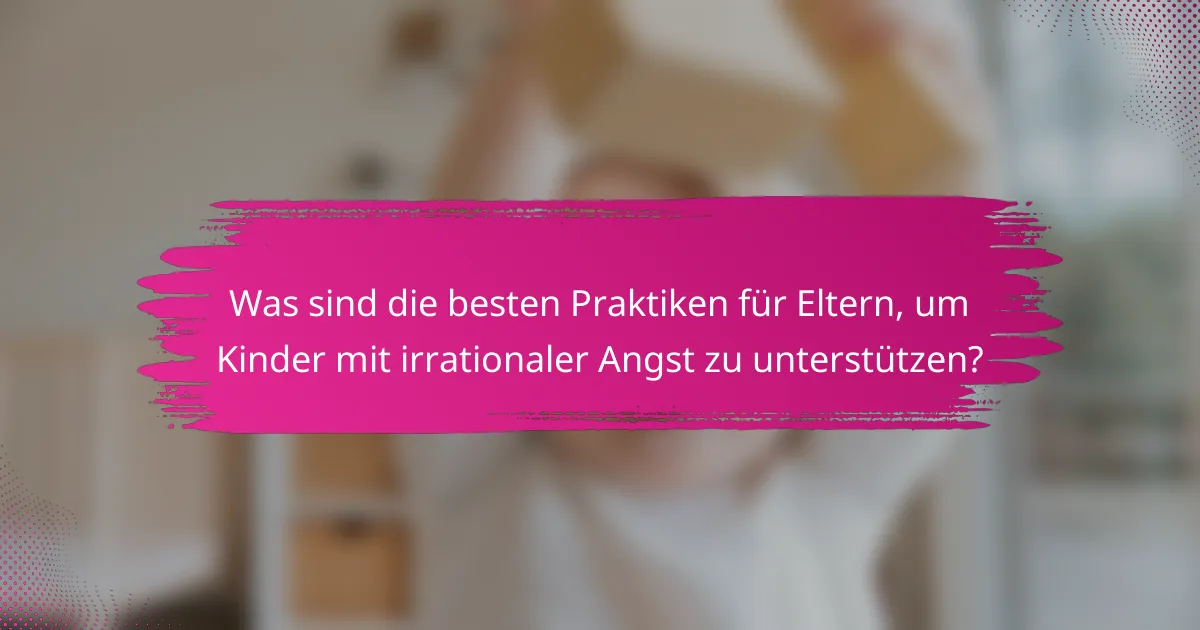Was sind die besten Praktiken für Eltern, um Kinder mit irrationaler Angst zu unterstützen?