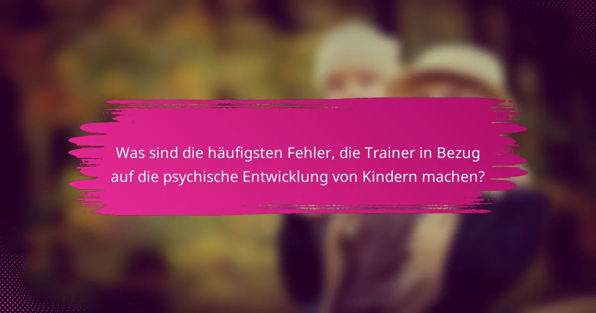 Was sind die häufigsten Fehler, die Trainer in Bezug auf die psychische Entwicklung von Kindern machen?