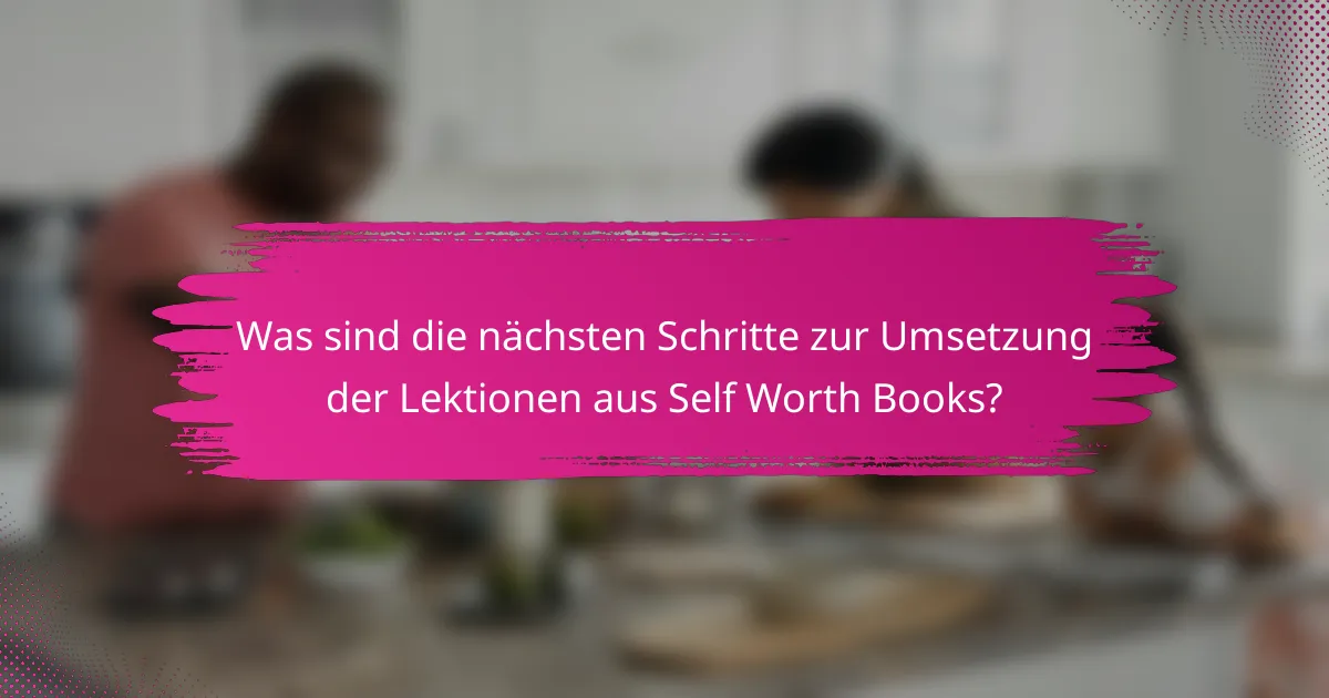 Was sind die nächsten Schritte zur Umsetzung der Lektionen aus Self Worth Books?