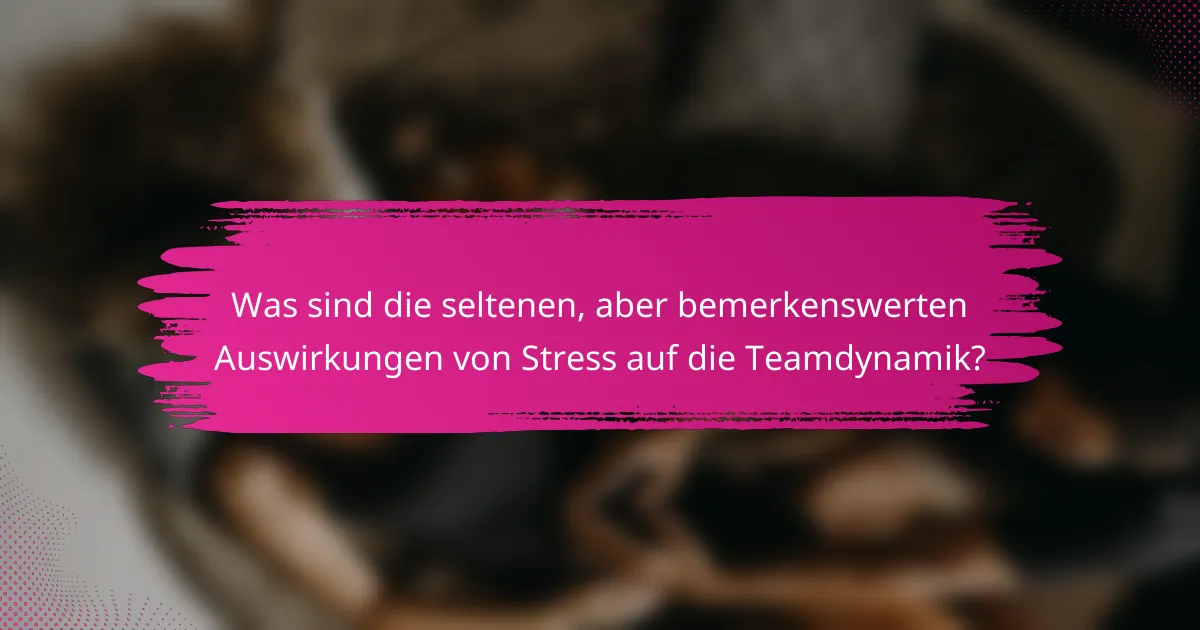 Was sind die seltenen, aber bemerkenswerten Auswirkungen von Stress auf die Teamdynamik?