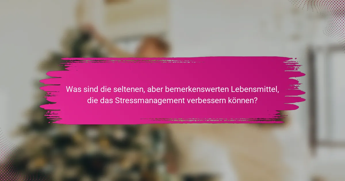 Was sind die seltenen, aber bemerkenswerten Lebensmittel, die das Stressmanagement verbessern können?
