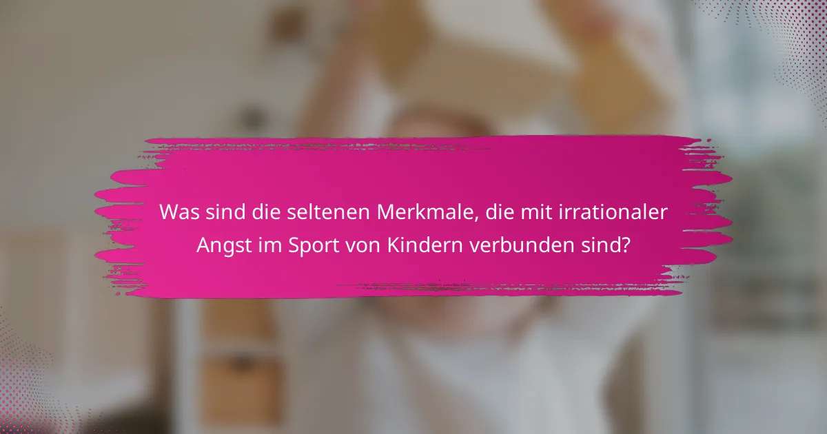 Was sind die seltenen Merkmale, die mit irrationaler Angst im Sport von Kindern verbunden sind?