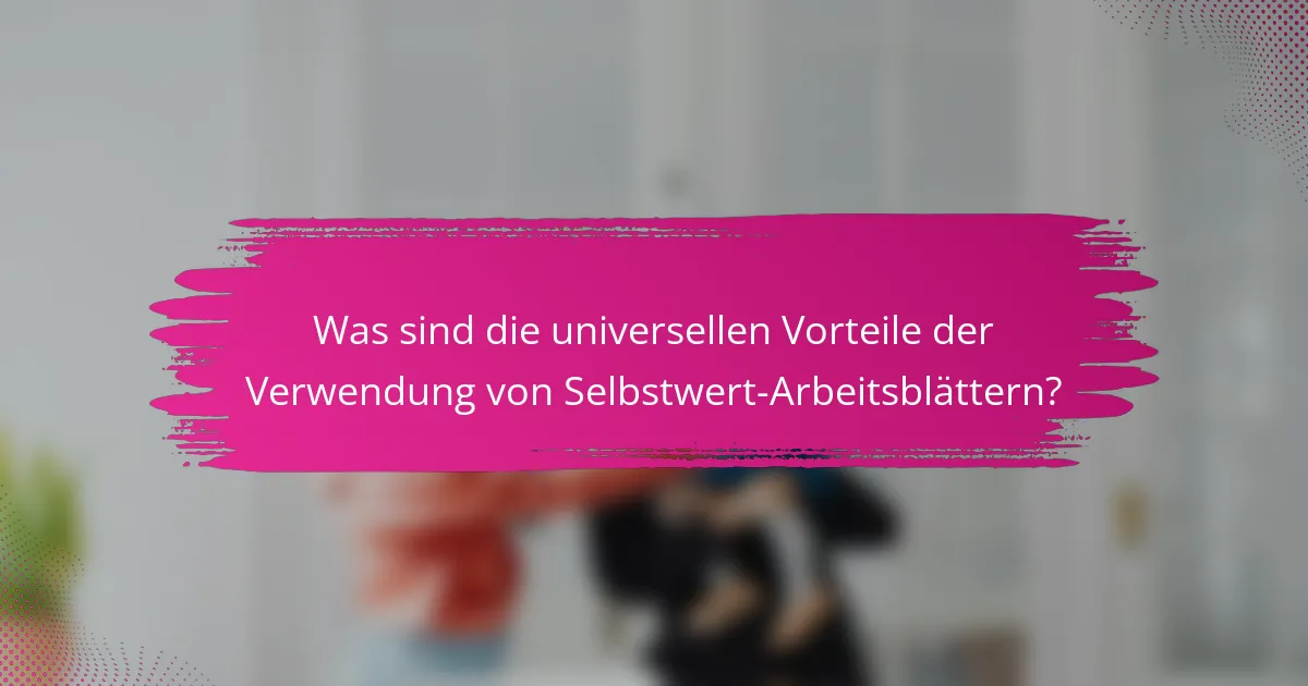 Was sind die universellen Vorteile der Verwendung von Selbstwert-Arbeitsblättern?