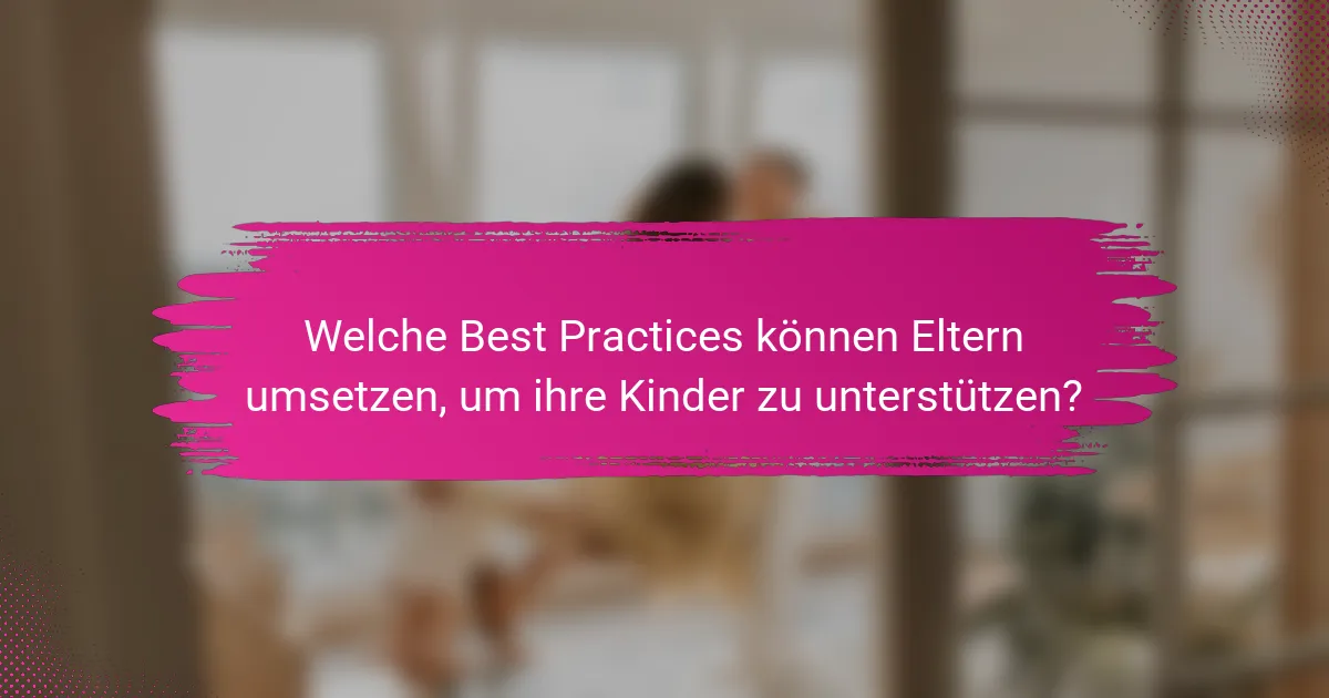 Welche Best Practices können Eltern umsetzen, um ihre Kinder zu unterstützen?