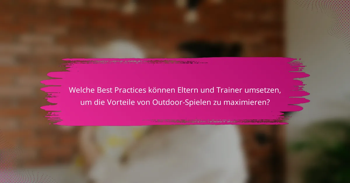 Welche Best Practices können Eltern und Trainer umsetzen, um die Vorteile von Outdoor-Spielen zu maximieren?
