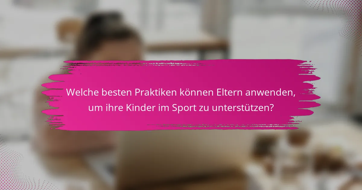 Welche besten Praktiken können Eltern anwenden, um ihre Kinder im Sport zu unterstützen?