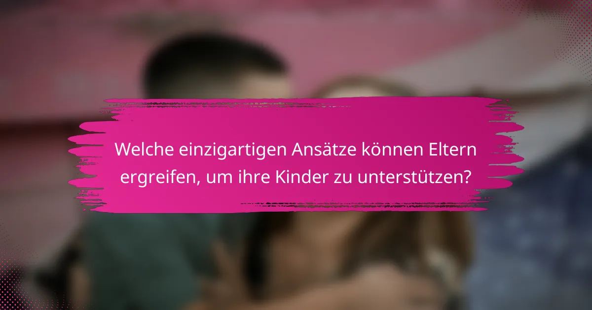 Welche einzigartigen Ansätze können Eltern ergreifen, um ihre Kinder zu unterstützen?