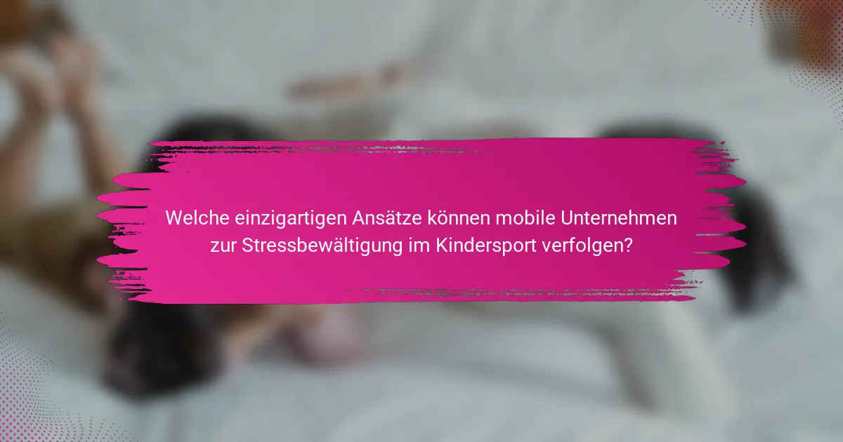 Welche einzigartigen Ansätze können mobile Unternehmen zur Stressbewältigung im Kindersport verfolgen?
