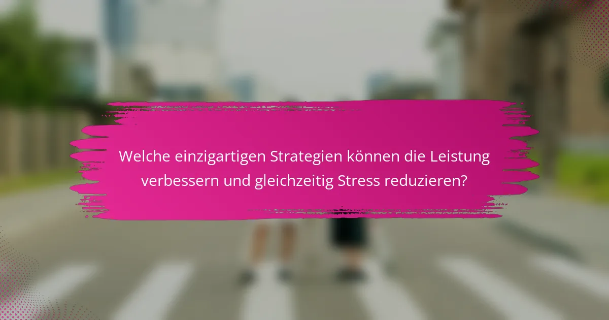 Welche einzigartigen Strategien können die Leistung verbessern und gleichzeitig Stress reduzieren?