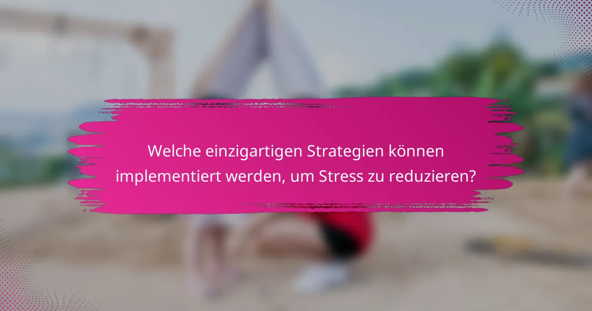 Welche einzigartigen Strategien können implementiert werden, um Stress zu reduzieren?