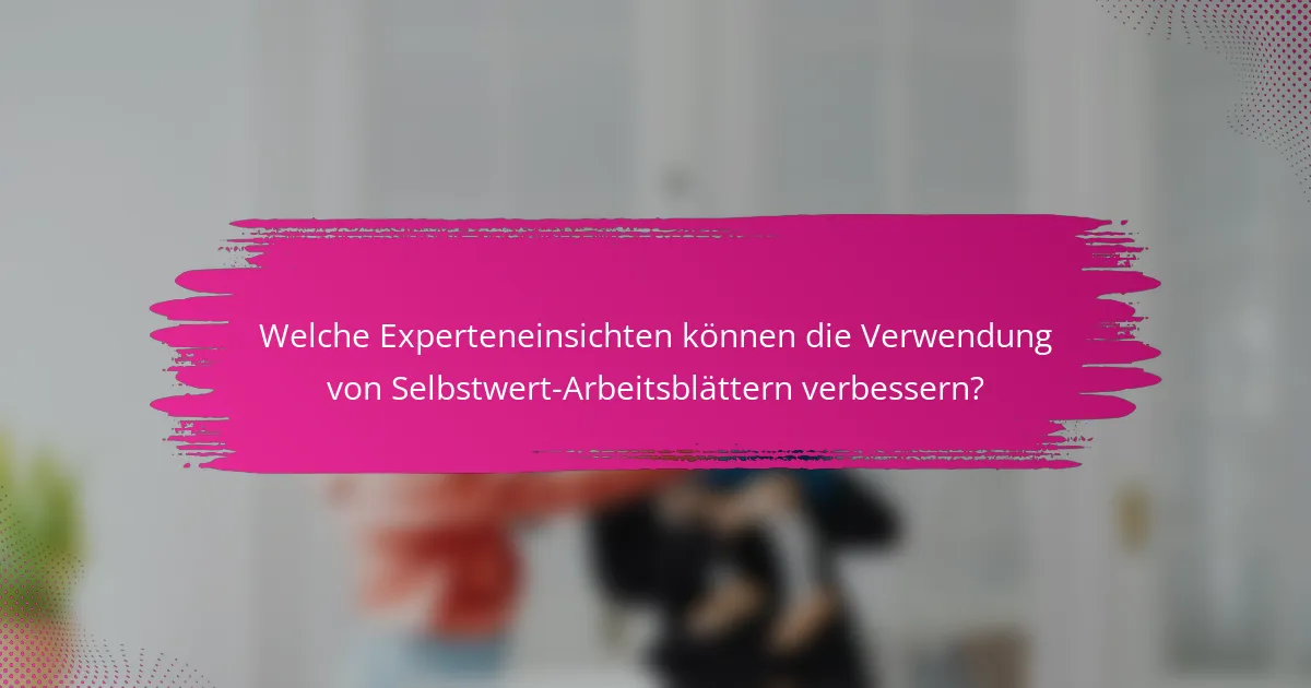 Welche Experteneinsichten können die Verwendung von Selbstwert-Arbeitsblättern verbessern?