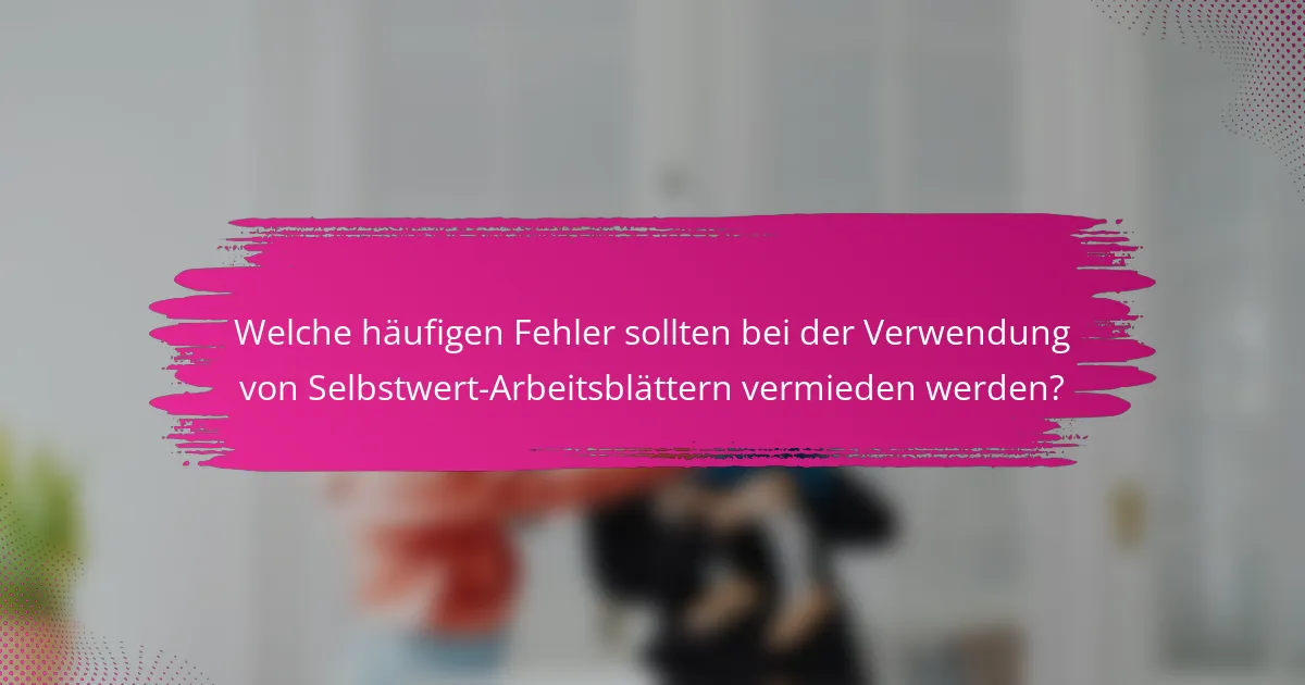 Welche häufigen Fehler sollten bei der Verwendung von Selbstwert-Arbeitsblättern vermieden werden?