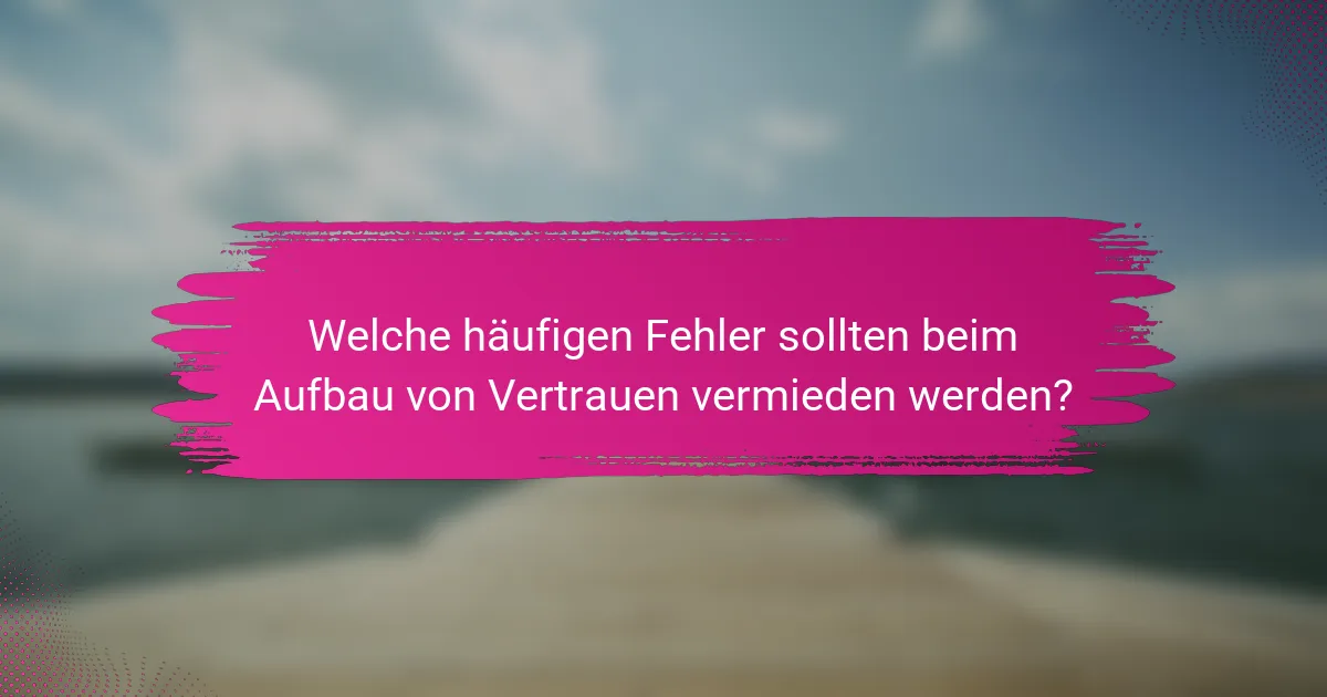 Welche häufigen Fehler sollten beim Aufbau von Vertrauen vermieden werden?