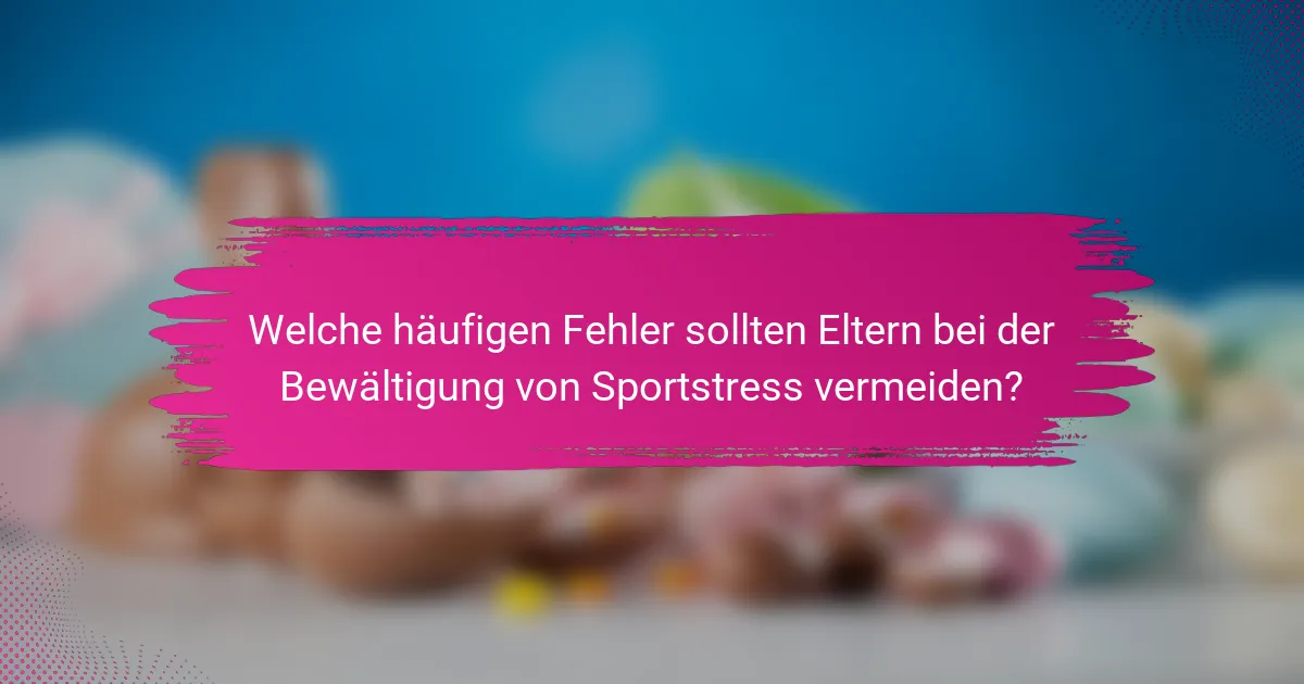 Welche häufigen Fehler sollten Eltern bei der Bewältigung von Sportstress vermeiden?
