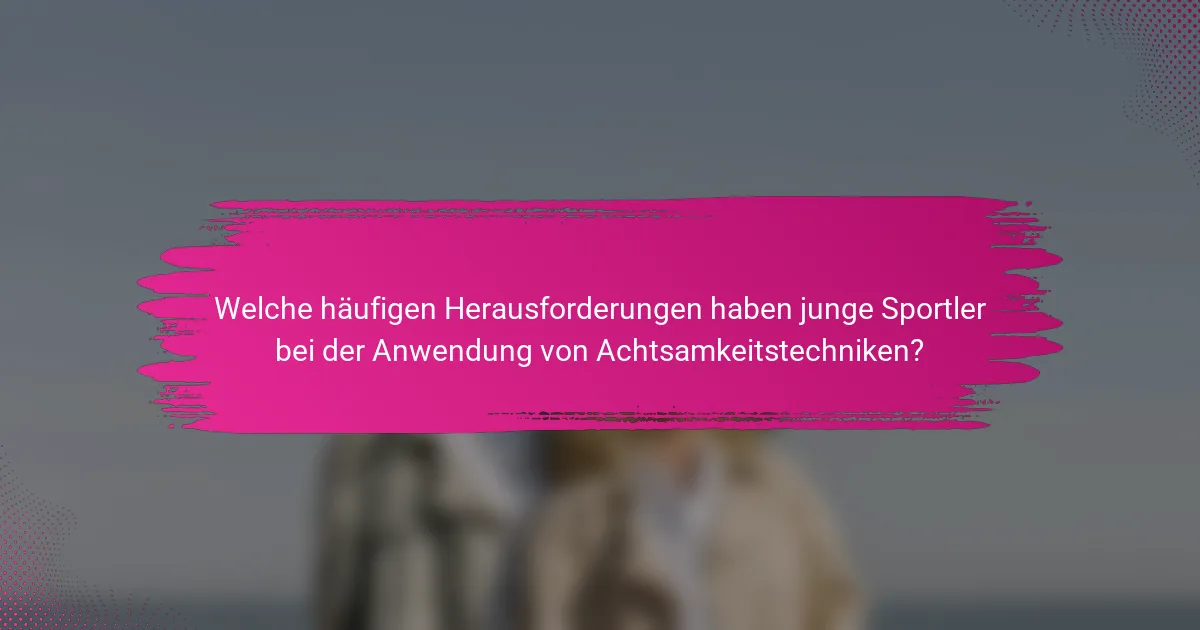 Welche häufigen Herausforderungen haben junge Sportler bei der Anwendung von Achtsamkeitstechniken?