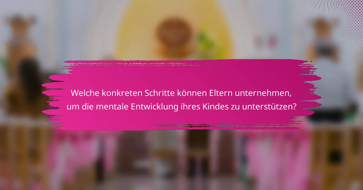 Welche konkreten Schritte können Eltern unternehmen, um die mentale Entwicklung ihres Kindes zu unterstützen?