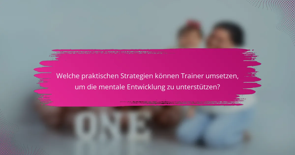 Welche praktischen Strategien können Trainer umsetzen, um die mentale Entwicklung zu unterstützen?