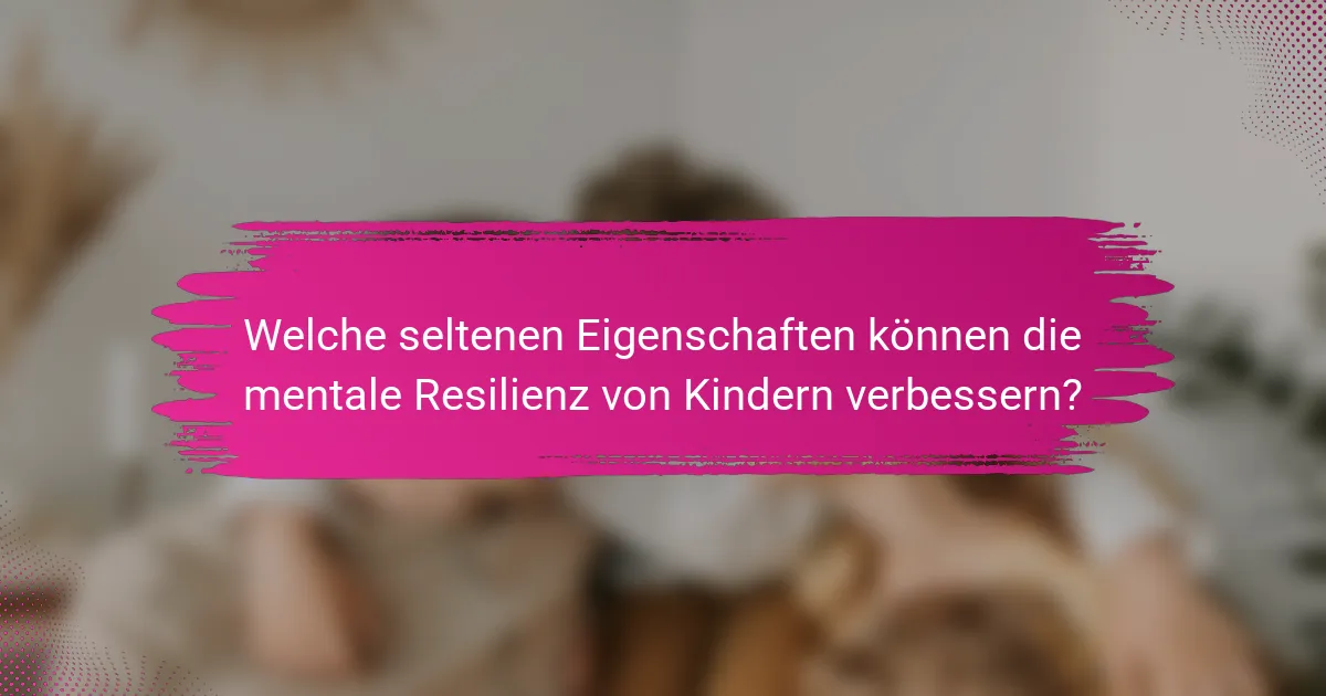 Welche seltenen Eigenschaften können die mentale Resilienz von Kindern verbessern?