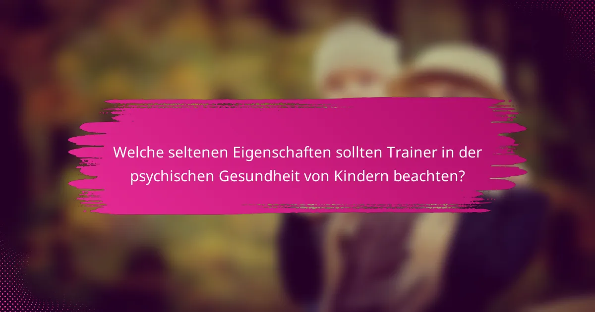 Welche seltenen Eigenschaften sollten Trainer in der psychischen Gesundheit von Kindern beachten?