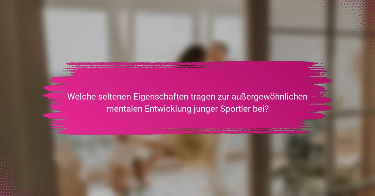 Welche seltenen Eigenschaften tragen zur außergewöhnlichen mentalen Entwicklung junger Sportler bei?