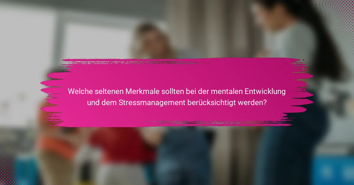 Welche seltenen Merkmale sollten bei der mentalen Entwicklung und dem Stressmanagement berücksichtigt werden?