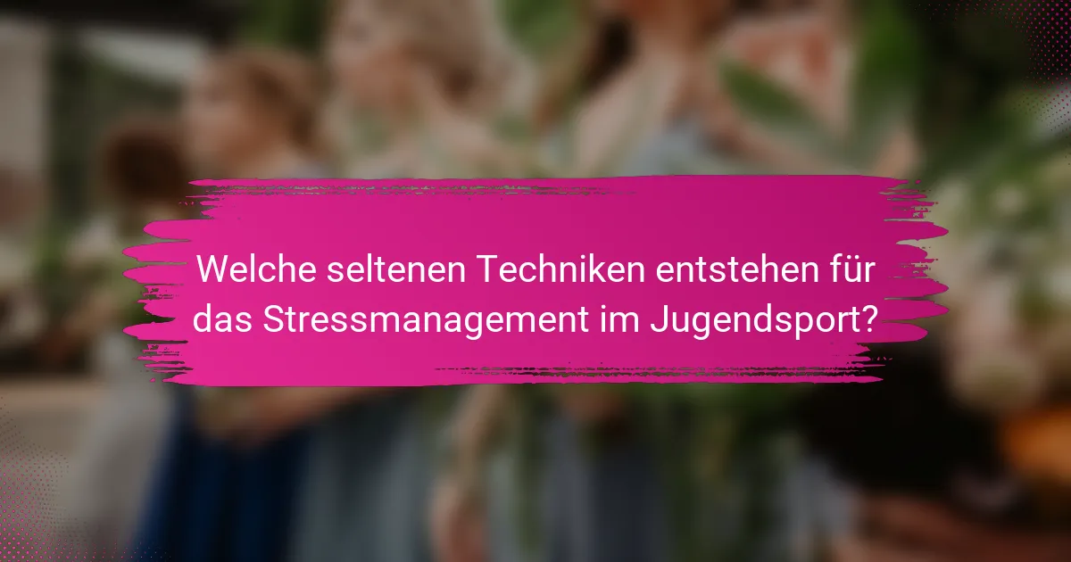 Welche seltenen Techniken entstehen für das Stressmanagement im Jugendsport?