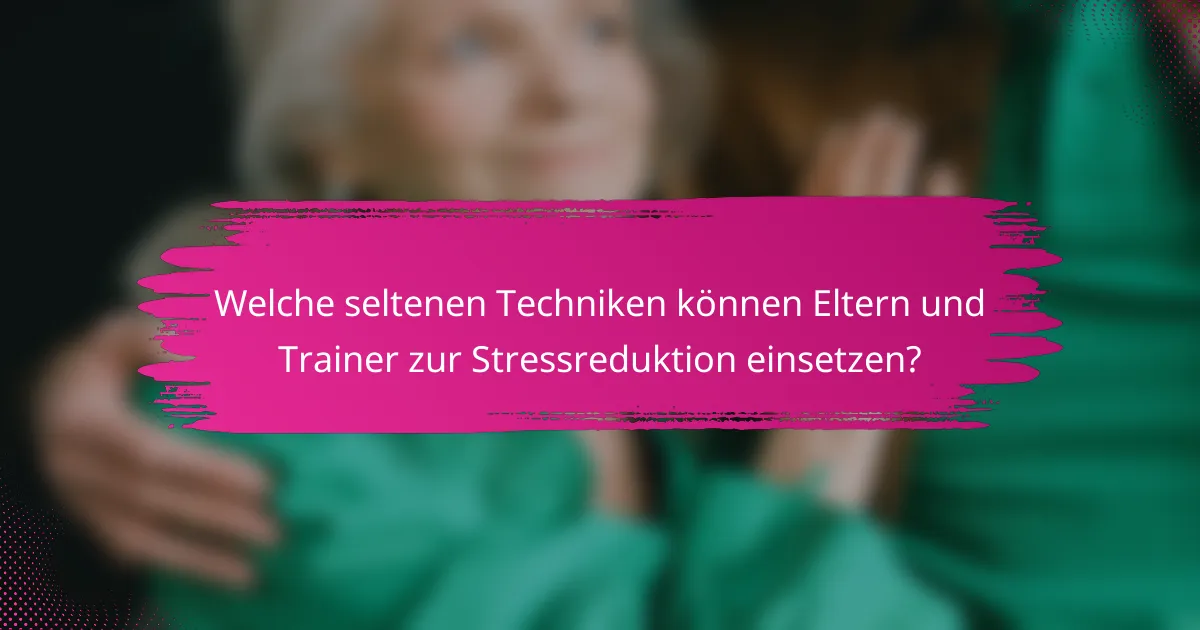 Welche seltenen Techniken können Eltern und Trainer zur Stressreduktion einsetzen?