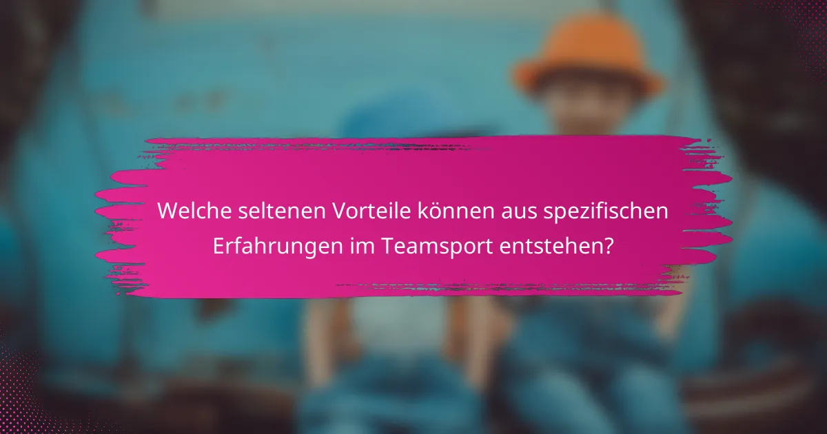 Welche seltenen Vorteile können aus spezifischen Erfahrungen im Teamsport entstehen?