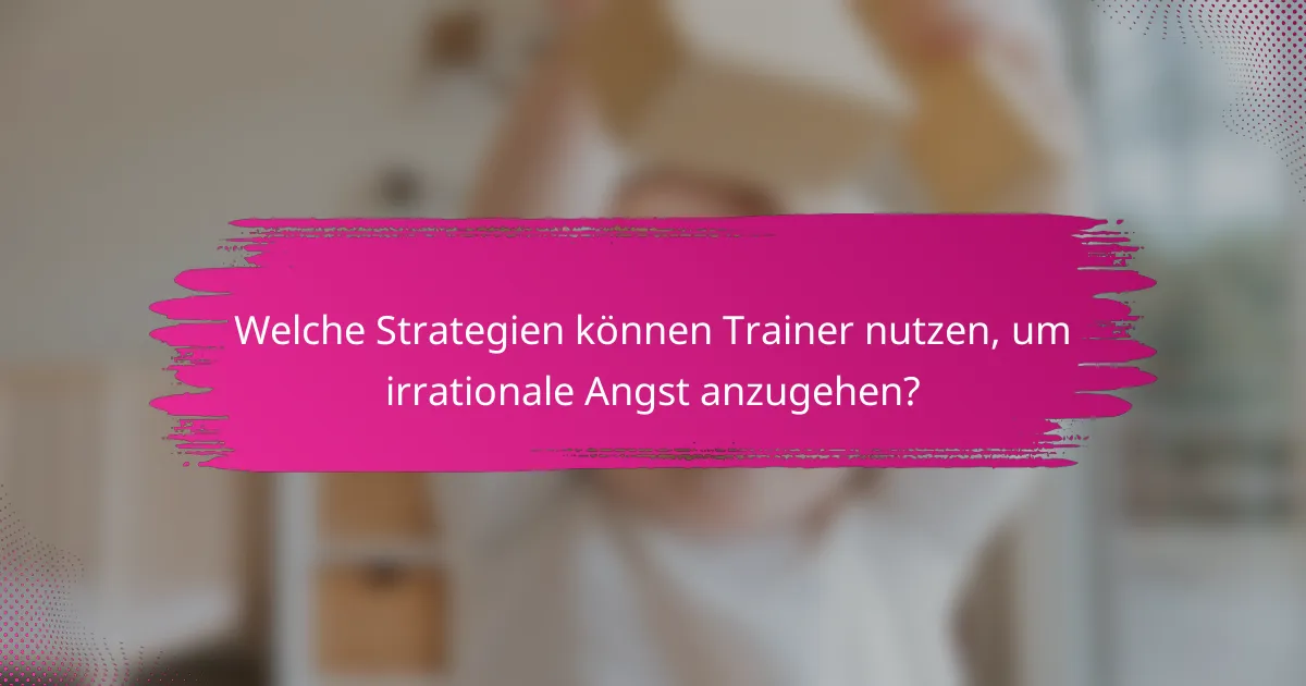 Welche Strategien können Trainer nutzen, um irrationale Angst anzugehen?