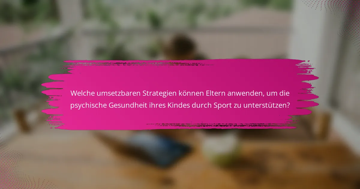 Welche umsetzbaren Strategien können Eltern anwenden, um die psychische Gesundheit ihres Kindes durch Sport zu unterstützen?