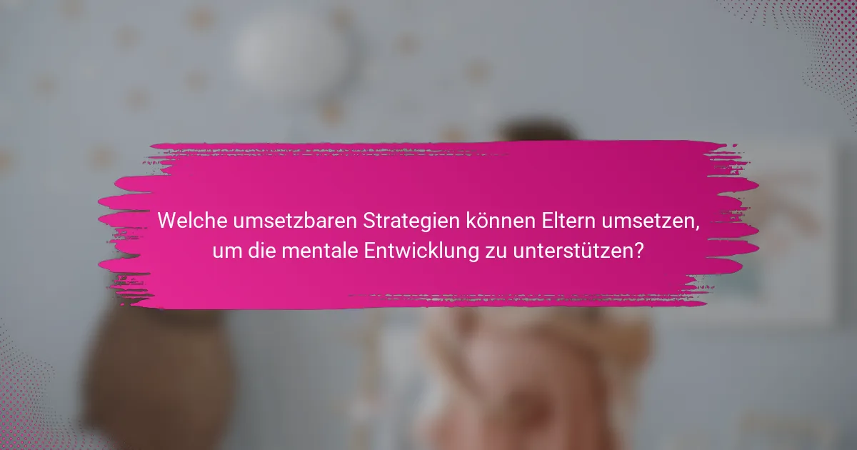 Welche umsetzbaren Strategien können Eltern umsetzen, um die mentale Entwicklung zu unterstützen?