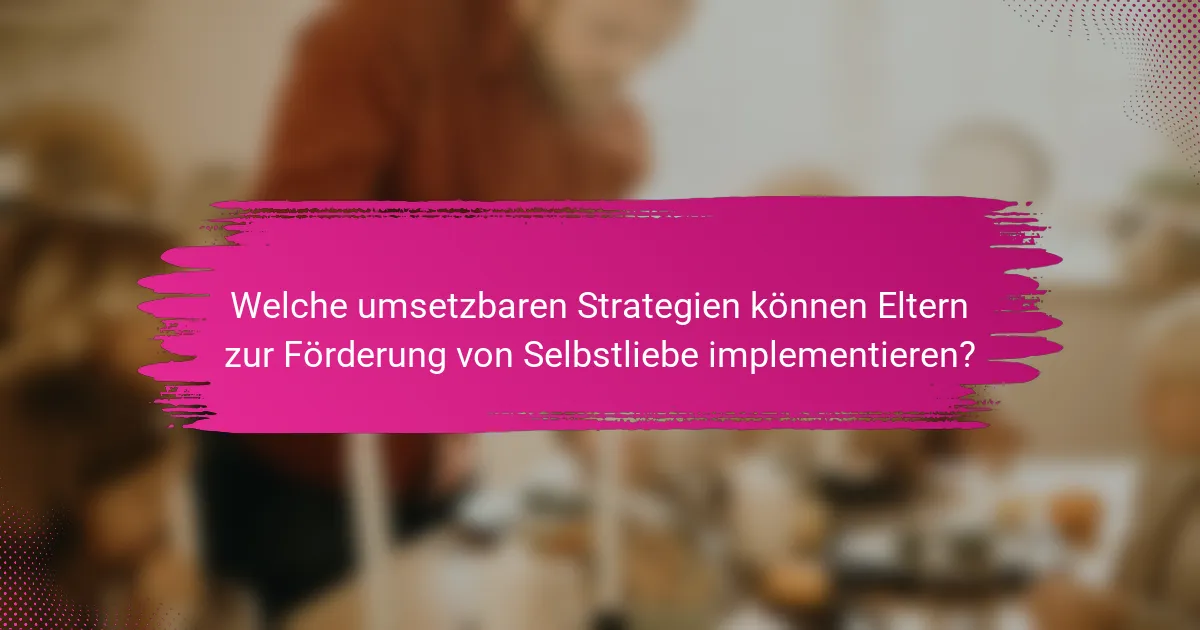 Welche umsetzbaren Strategien können Eltern zur Förderung von Selbstliebe implementieren?