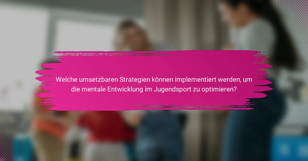Welche umsetzbaren Strategien können implementiert werden, um die mentale Entwicklung im Jugendsport zu optimieren?