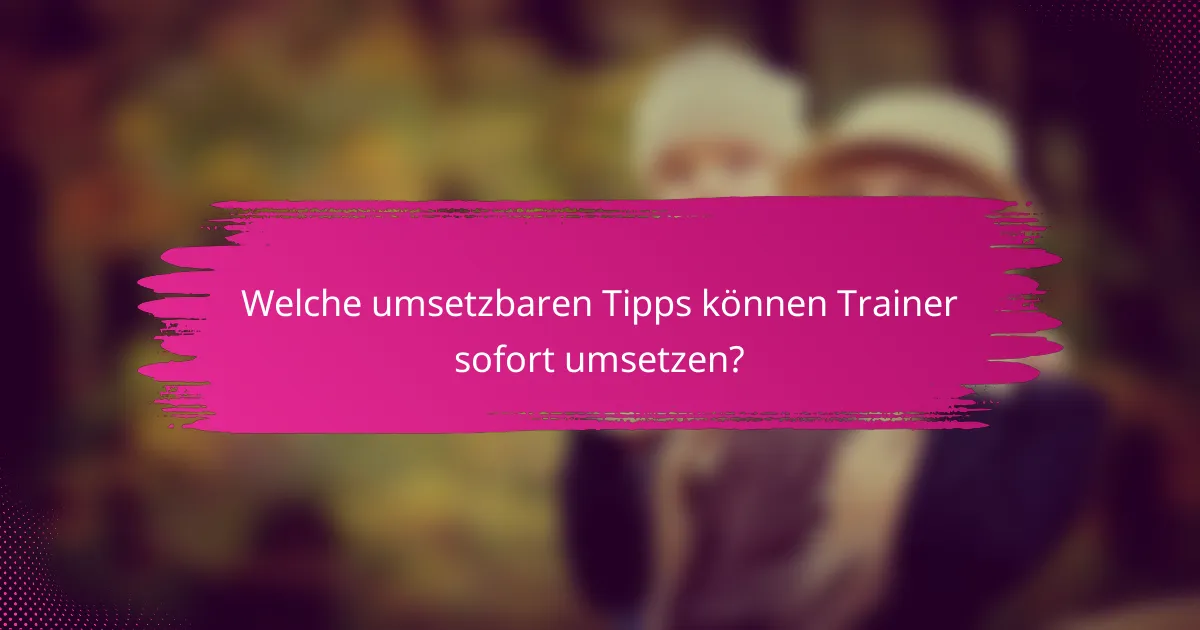 Welche umsetzbaren Tipps können Trainer sofort umsetzen?