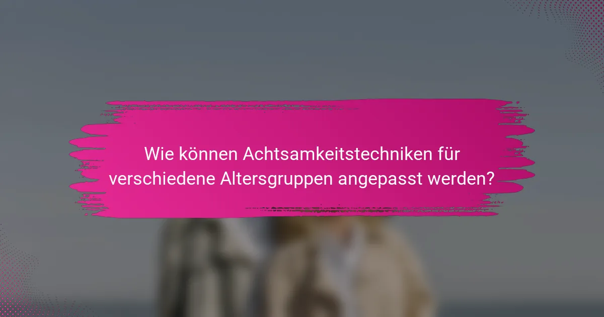 Wie können Achtsamkeitstechniken für verschiedene Altersgruppen angepasst werden?